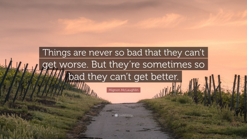 Mignon McLaughlin Quote: “Things are never so bad that they can’t get worse. But they’re sometimes so bad they can’t get better.”