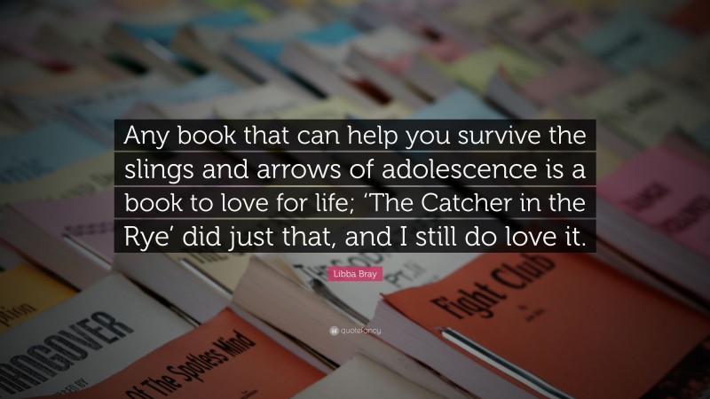 Libba Bray Quote: “Any book that can help you survive the slings and arrows of adolescence is a book to love for life; ‘The Catcher in the Rye’ did just that, and I still do love it.”