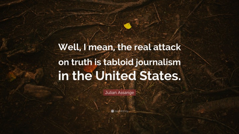 Julian Assange Quote: “Well, I mean, the real attack on truth is tabloid journalism in the United States.”