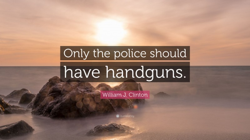William J. Clinton Quote: “Only the police should have handguns.”