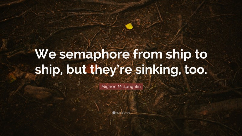 Mignon McLaughlin Quote: “We semaphore from ship to ship, but they’re sinking, too.”