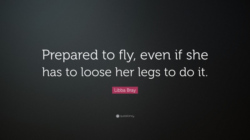Libba Bray Quote: “Prepared to fly, even if she has to loose her legs to do it.”