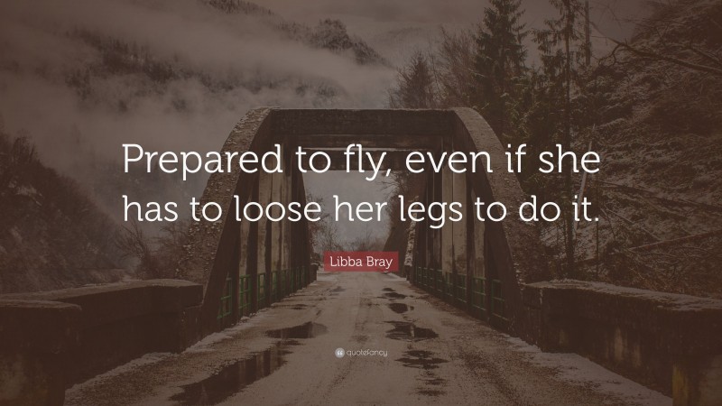 Libba Bray Quote: “Prepared to fly, even if she has to loose her legs to do it.”