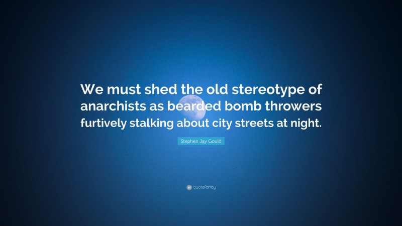 Stephen Jay Gould Quote: “We must shed the old stereotype of anarchists as bearded bomb throwers furtively stalking about city streets at night.”