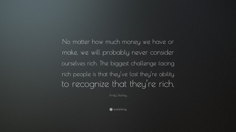 Andy Stanley Quote: “No matter how much money we have or make, we will probably never consider ourselves rich. The biggest challenge facing rich people is that they’ve lost they’re ability to recognize that they’re rich.”