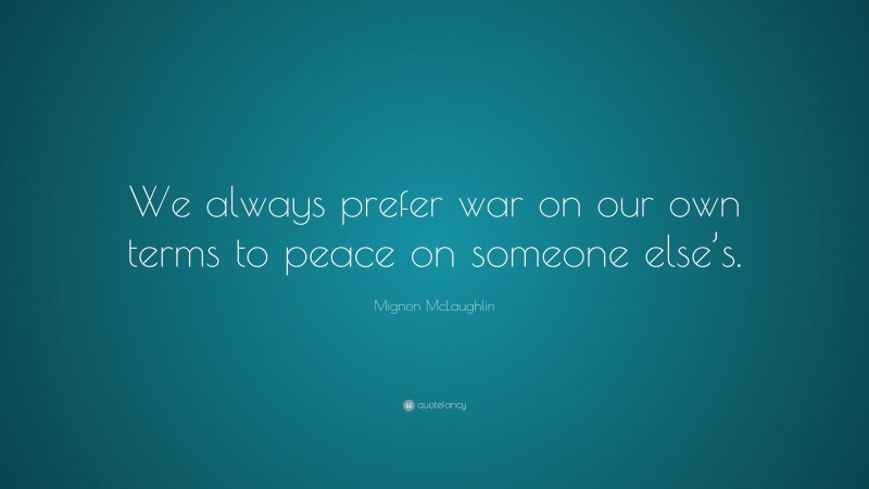 Mignon McLaughlin Quote: “We always prefer war on our own terms to peace on someone else’s.”