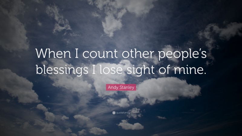 Andy Stanley Quote: “When I count other people’s blessings I lose sight of mine.”