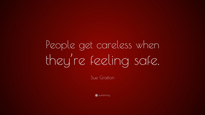 Sue Grafton Quote: “People get careless when they’re feeling safe.”