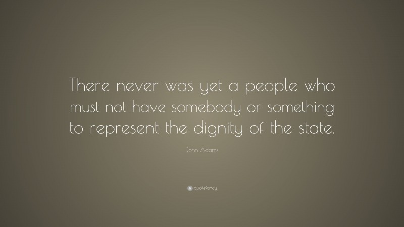 John Adams Quote: “There never was yet a people who must not have somebody or something to represent the dignity of the state.”