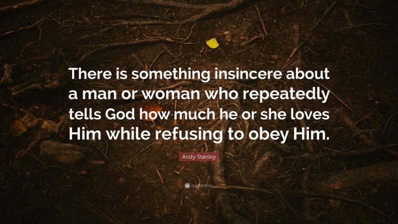 Andy Stanley Quote: “There is something insincere about a man or woman who repeatedly tells God how much he or she loves Him while refusing to obey Him.”