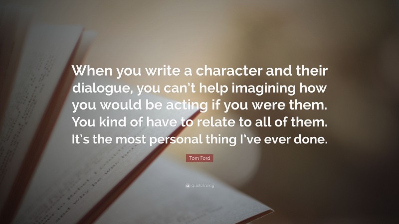 Tom Ford Quote: “When you write a character and their dialogue, you can’t help imagining how you would be acting if you were them. You kind of have to relate to all of them. It’s the most personal thing I’ve ever done.”