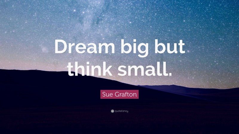 Sue Grafton Quote: “Dream big but think small.”