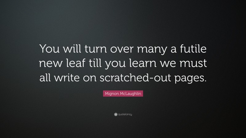Mignon McLaughlin Quote: “You will turn over many a futile new leaf till you learn we must all write on scratched-out pages.”