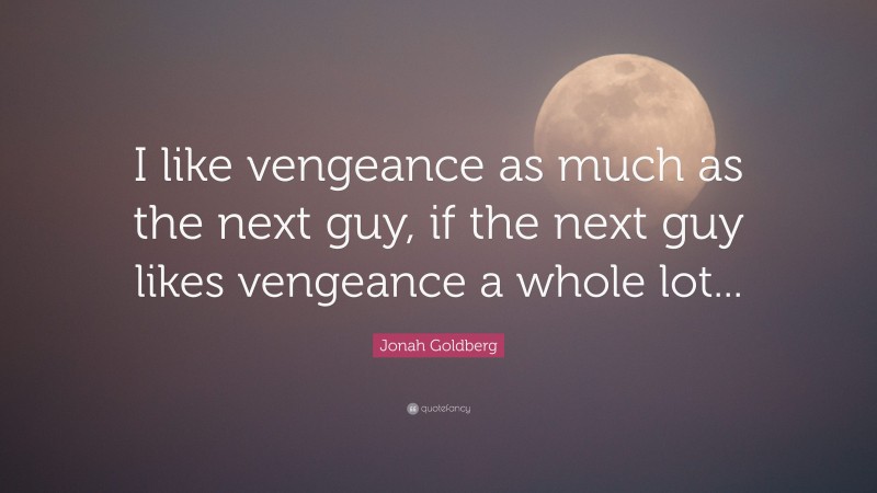Jonah Goldberg Quote: “I like vengeance as much as the next guy, if the next guy likes vengeance a whole lot...”