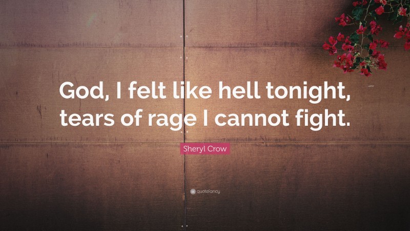Sheryl Crow Quote: “God, I felt like hell tonight, tears of rage I cannot fight.”