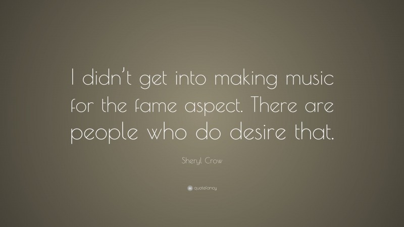 Sheryl Crow Quote: “I didn’t get into making music for the fame aspect. There are people who do desire that.”