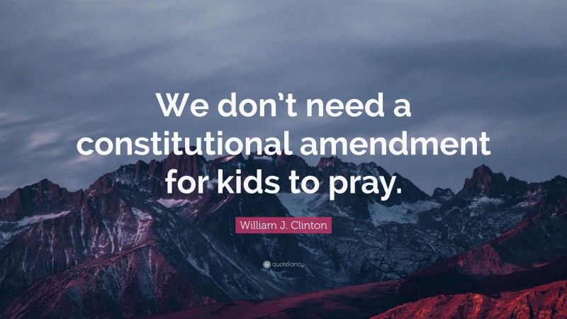 William J. Clinton Quote: “We don’t need a constitutional amendment for kids to pray.”