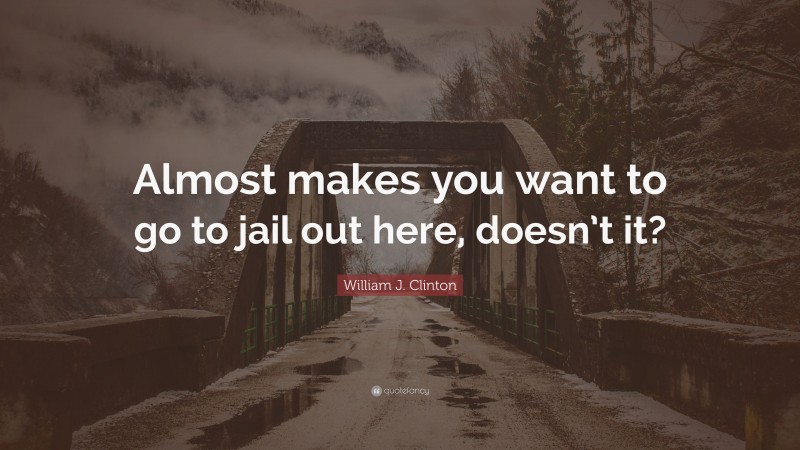 William J. Clinton Quote: “Almost makes you want to go to jail out here, doesn’t it?”
