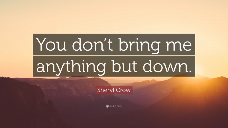 Sheryl Crow Quote: “You don’t bring me anything but down.”