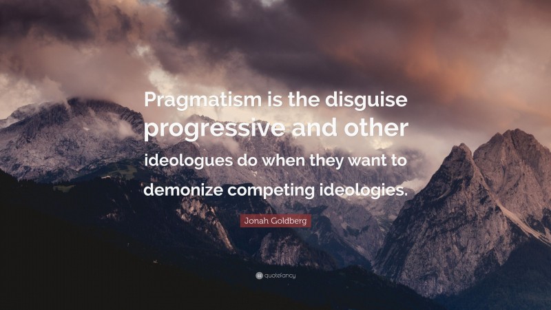 Jonah Goldberg Quote: “Pragmatism is the disguise progressive and other ideologues do when they want to demonize competing ideologies.”