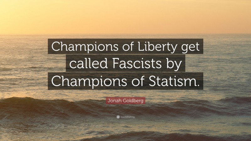 Jonah Goldberg Quote: “Champions of Liberty get called Fascists by Champions of Statism.”