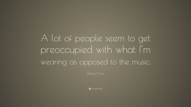 Sheryl Crow Quote: “A lot of people seem to get preoccupied with what I’m wearing as opposed to the music.”