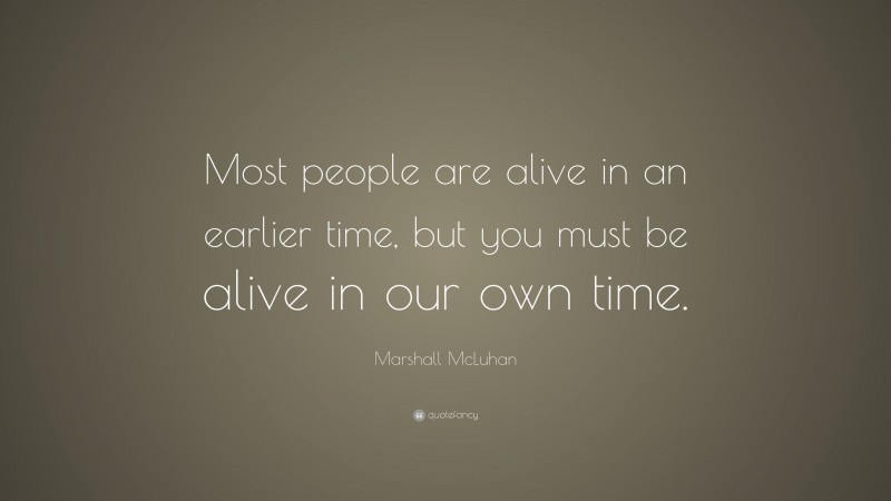 Marshall McLuhan Quote: “Most people are alive in an earlier time, but you must be alive in our own time.”