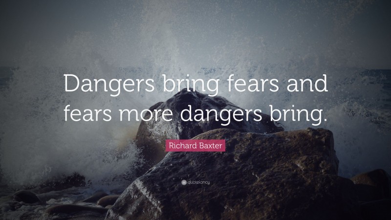 Richard Baxter Quote: “Dangers bring fears and fears more dangers bring.”