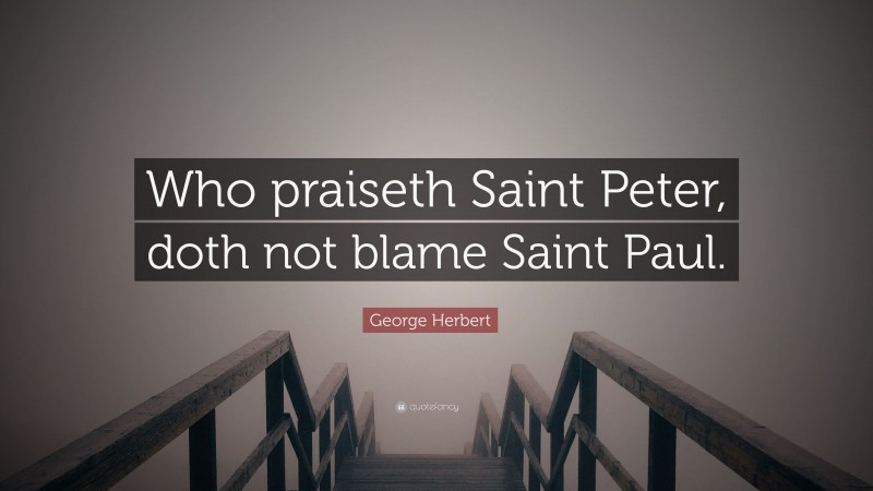 George Herbert Quote: “Who praiseth Saint Peter, doth not blame Saint Paul.”