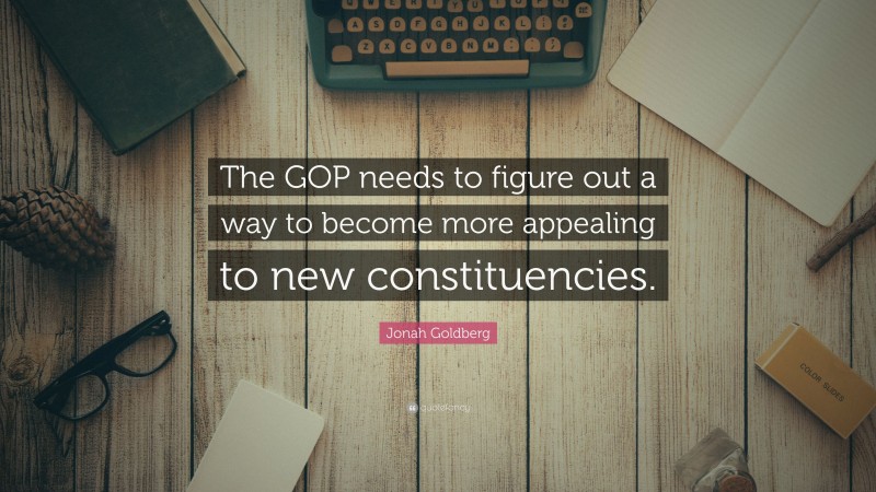 Jonah Goldberg Quote: “The GOP needs to figure out a way to become more appealing to new constituencies.”