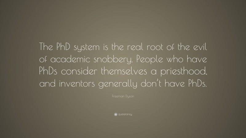 Freeman Dyson Quote: “The PhD system is the real root of the evil of academic snobbery. People who have PhDs consider themselves a priesthood, and inventors generally don’t have PhDs.”