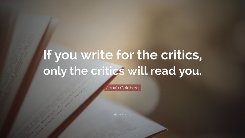 Jonah Goldberg Quote: “If you write for the critics, only the critics will read you.”