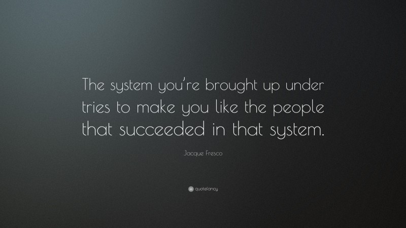 Jacque Fresco Quote: “The system you’re brought up under tries to make you like the people that succeeded in that system.”