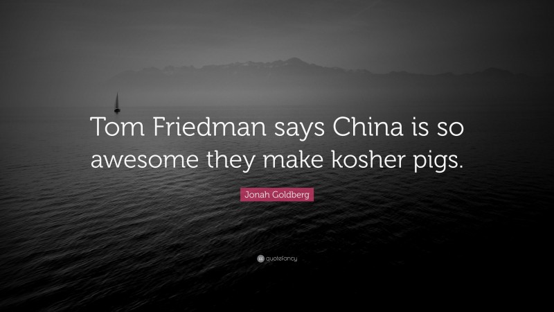 Jonah Goldberg Quote: “Tom Friedman says China is so awesome they make kosher pigs.”