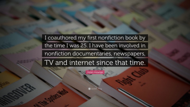 Julian Assange Quote: “I coauthored my first nonfiction book by the time I was 25. I have been involved in nonfiction documentaries, newspapers, TV and internet since that time.”
