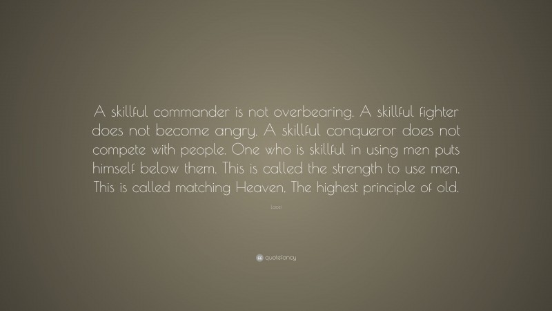 Laozi Quote: “A skillful commander is not overbearing. A skillful fighter does not become angry. A skillful conqueror does not compete with people. One who is skillful in using men puts himself below them. This is called the strength to use men. This is called matching Heaven, The highest principle of old.”