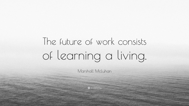 Marshall McLuhan Quote: “The future of work consists of learning a living.”