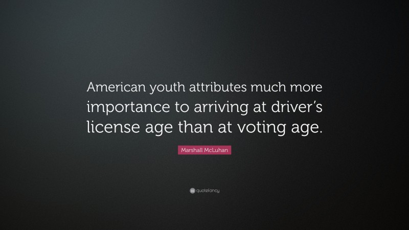 Marshall McLuhan Quote: “American youth attributes much more importance to arriving at driver’s license age than at voting age.”