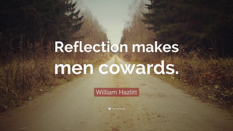 William Hazlitt Quote: “Reflection makes men cowards.”