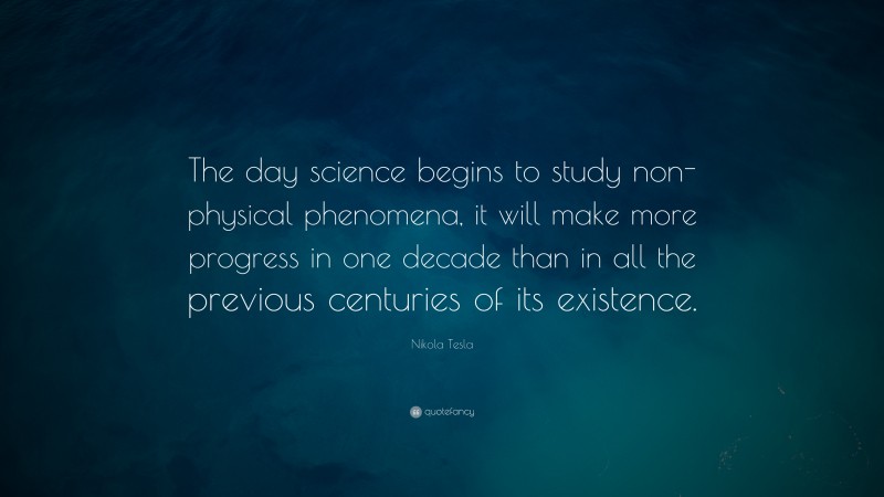 Nikola Tesla Quote: “The day science begins to study non-physical phenomena, it will make more progress in one decade than in all the previous centuries of its existence.”