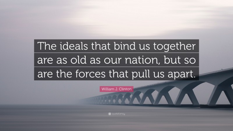 William J. Clinton Quote: “The ideals that bind us together are as old as our nation, but so are the forces that pull us apart.”
