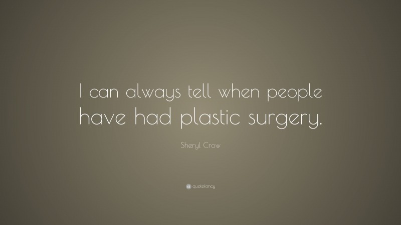 Sheryl Crow Quote: “I can always tell when people have had plastic surgery.”