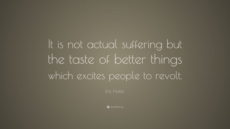 Eric Hoffer Quote: “It is not actual suffering but the taste of better things which excites people to revolt.”