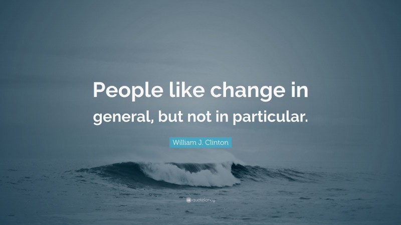 William J. Clinton Quote: “People like change in general, but not in particular.”