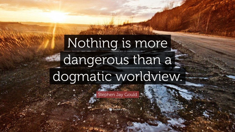 Stephen Jay Gould Quote: “Nothing is more dangerous than a dogmatic worldview.”