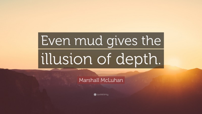 Marshall McLuhan Quote: “Even mud gives the illusion of depth.”