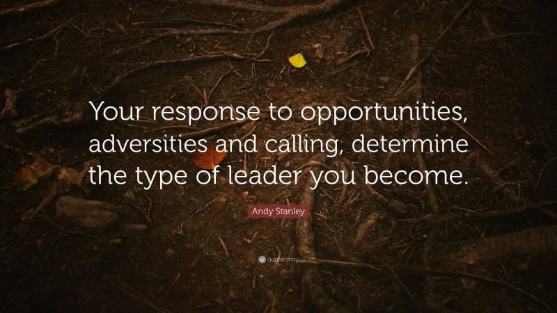Andy Stanley Quote: “Your response to opportunities, adversities and calling, determine the type of leader you become.”