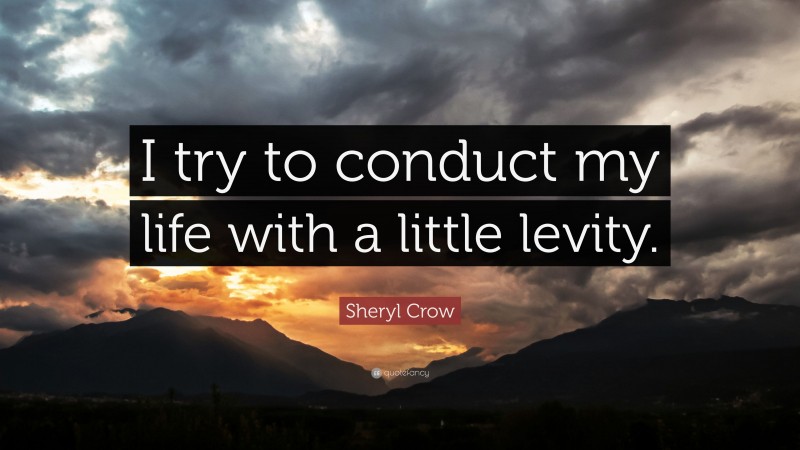 Sheryl Crow Quote: “I try to conduct my life with a little levity.”