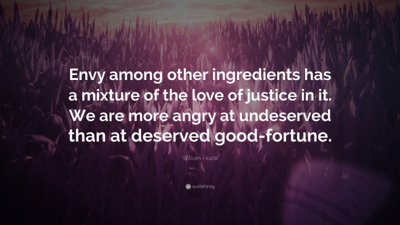 William Hazlitt Quote: “Envy among other ingredients has a mixture of the love of justice in it. We are more angry at undeserved than at deserved good-fortune.”