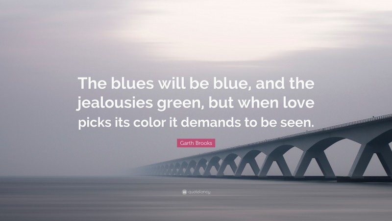 Garth Brooks Quote: “The blues will be blue, and the jealousies green, but when love picks its color it demands to be seen.”